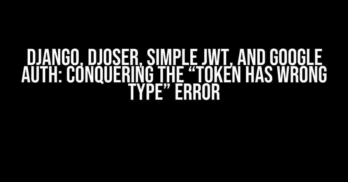 Django, Djoser, Simple JWT, and Google Auth: Conquering the “Token has wrong type” Error