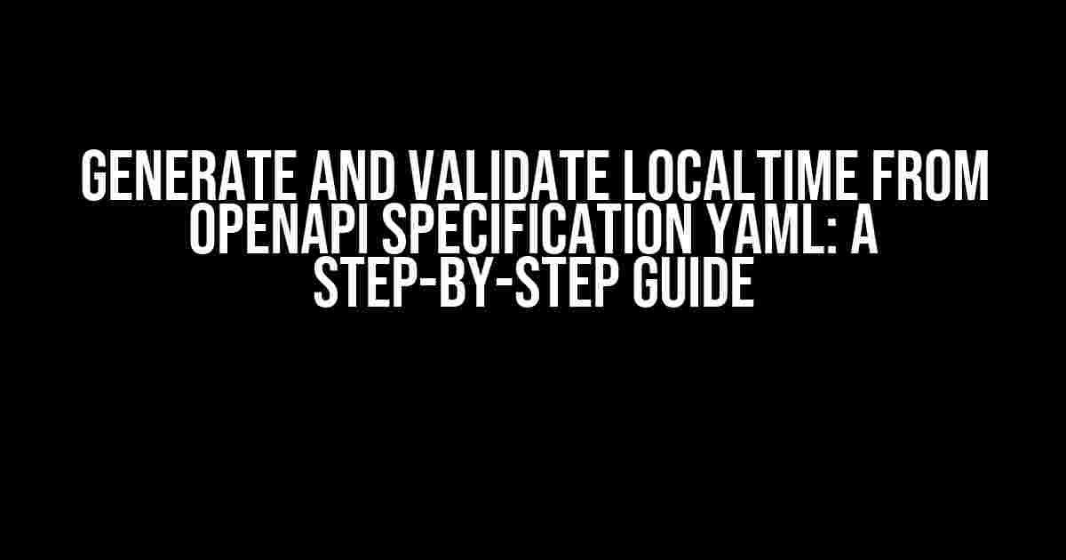 Generate and Validate LocalTime from OpenAPI Specification YAML: A Step-by-Step Guide