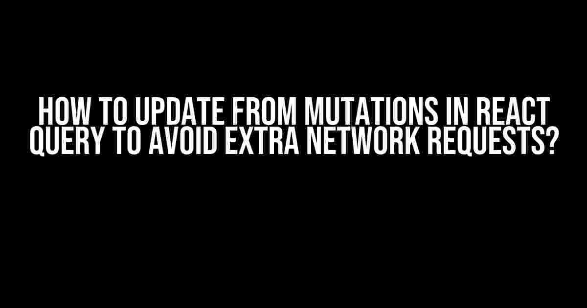 How to Update from Mutations in React Query to Avoid Extra Network Requests?