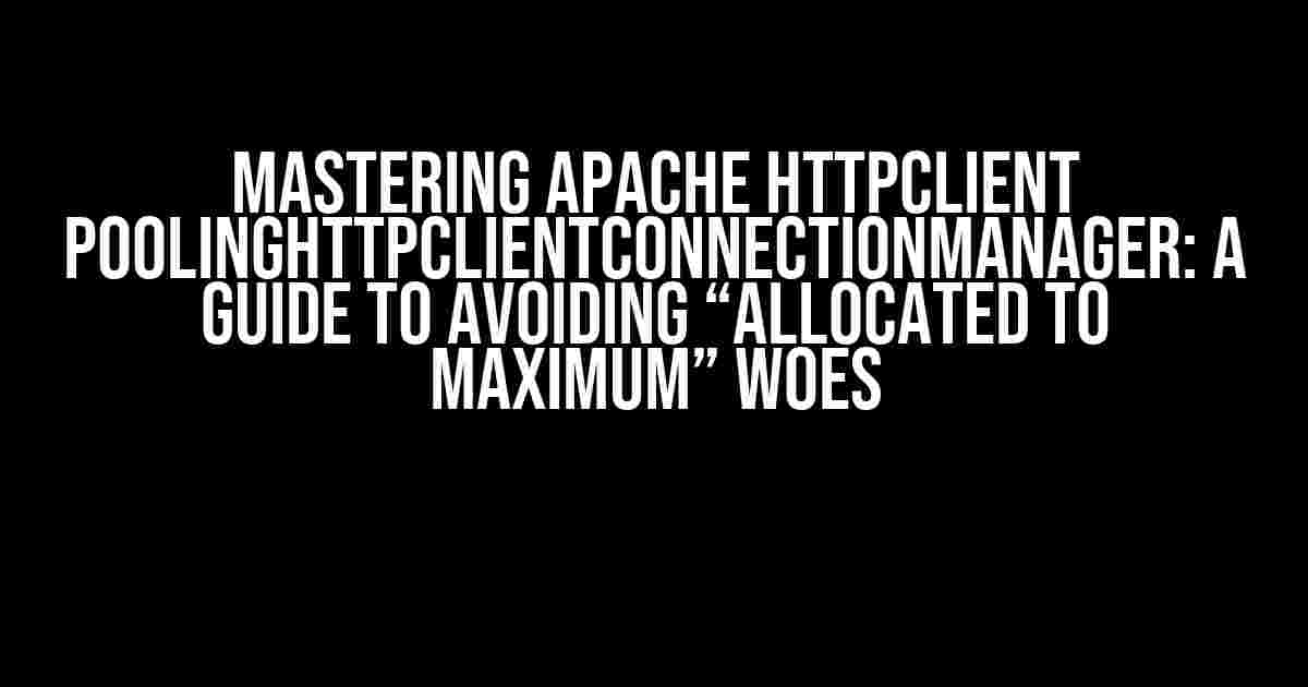 Mastering Apache HttpClient PoolingHttpClientConnectionManager: A Guide to Avoiding “Allocated to Maximum” Woes