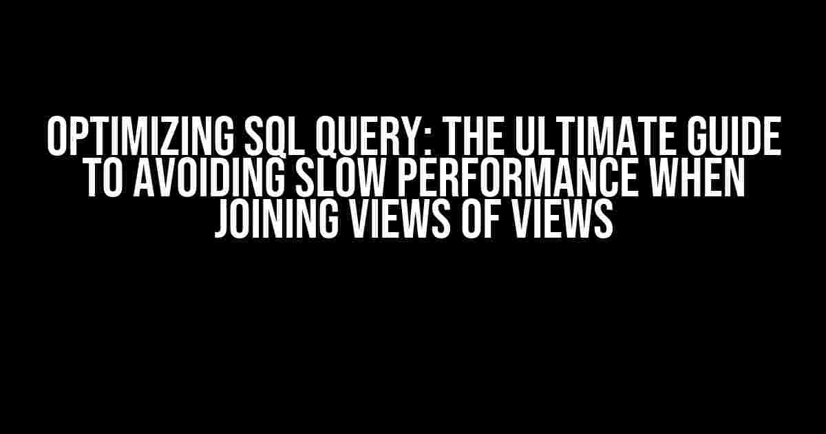 Optimizing SQL Query: The Ultimate Guide to Avoiding Slow Performance when Joining Views of Views