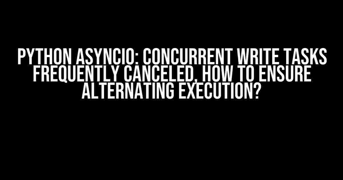 Python asyncio: Concurrent write tasks frequently canceled, how to ensure alternating execution?