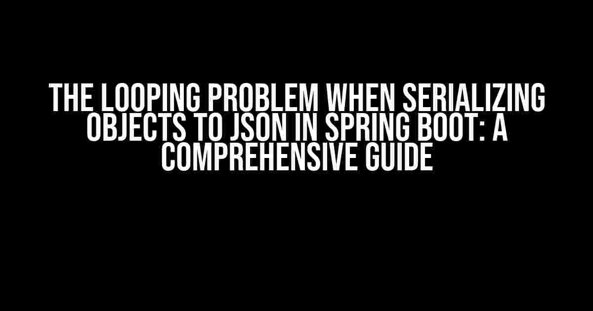 The Looping Problem When Serializing Objects to JSON in Spring Boot: A Comprehensive Guide